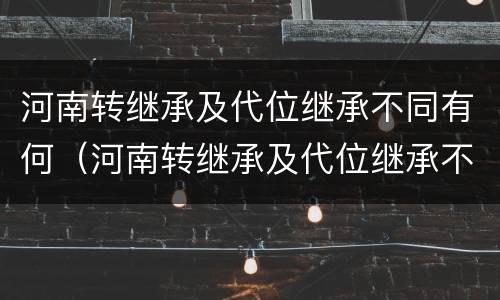 河南转继承及代位继承不同有何（河南转继承及代位继承不同有何区别）