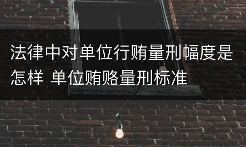 法律中对单位行贿量刑幅度是怎样 单位贿赂量刑标准