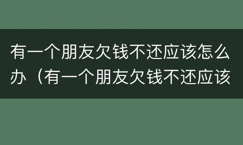 有一个朋友欠钱不还应该怎么办（有一个朋友欠钱不还应该怎么办呢）