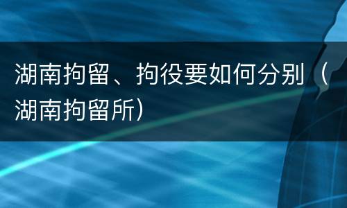 湖南拘留、拘役要如何分别（湖南拘留所）