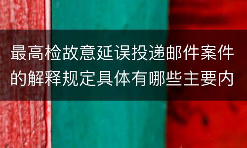 最高检故意延误投递邮件案件的解释规定具体有哪些主要内容
