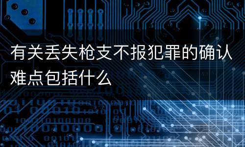 有关丢失枪支不报犯罪的确认难点包括什么