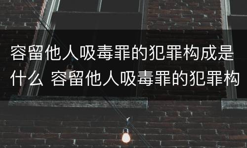 容留他人吸毒罪的犯罪构成是什么 容留他人吸毒罪的犯罪构成是什么罪名