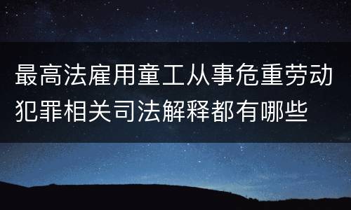 最高法雇用童工从事危重劳动犯罪相关司法解释都有哪些