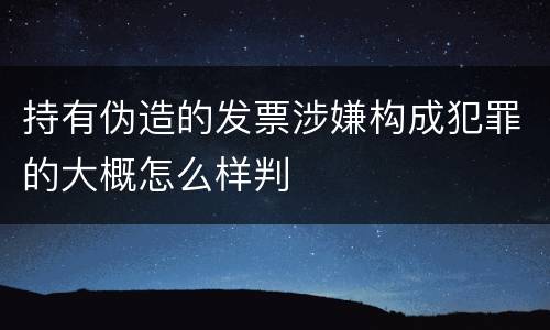 持有伪造的发票涉嫌构成犯罪的大概怎么样判