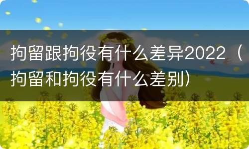 拘留跟拘役有什么差异2022（拘留和拘役有什么差别）