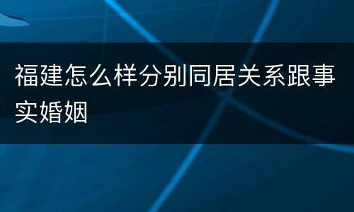 福建怎么样分别同居关系跟事实婚姻
