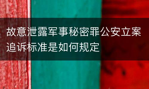 故意泄露军事秘密罪公安立案追诉标准是如何规定