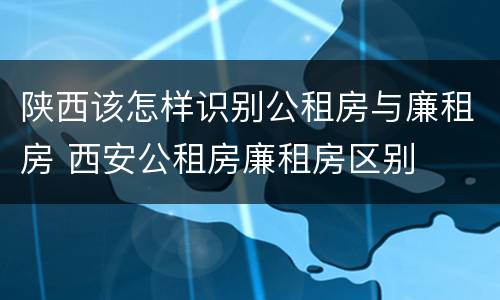 陕西该怎样识别公租房与廉租房 西安公租房廉租房区别