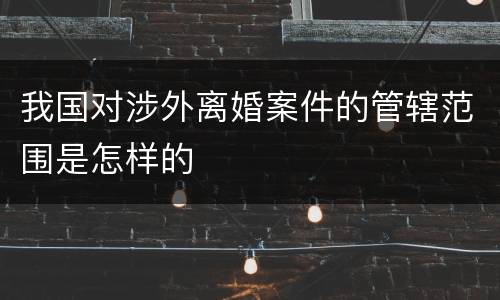 我国对涉外离婚案件的管辖范围是怎样的