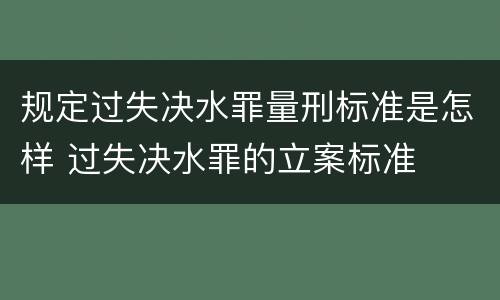 规定过失决水罪量刑标准是怎样 过失决水罪的立案标准