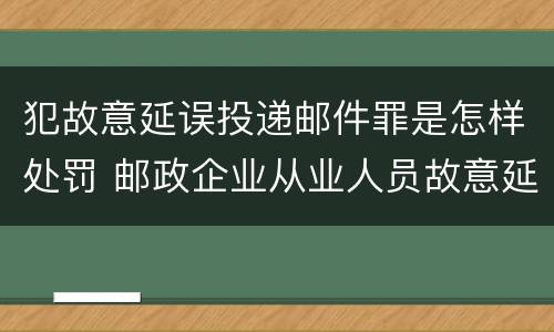 犯故意延误投递邮件罪是怎样处罚 邮政企业从业人员故意延误投递邮件的由什么给予处分