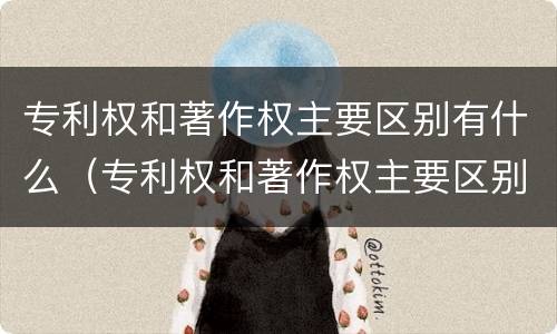 专利权和著作权主要区别有什么（专利权和著作权主要区别有什么不同）