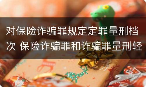 对保险诈骗罪规定定罪量刑档次 保险诈骗罪和诈骗罪量刑轻重
