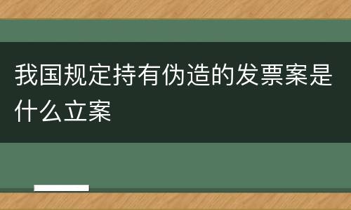 我国规定持有伪造的发票案是什么立案