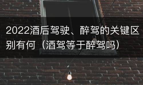 2022酒后驾驶、醉驾的关键区别有何（酒驾等于醉驾吗）