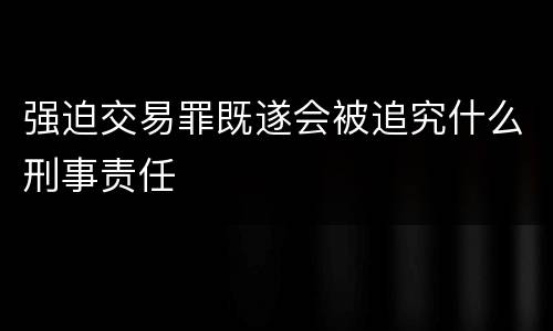 强迫交易罪既遂会被追究什么刑事责任