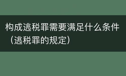 构成逃税罪需要满足什么条件（逃税罪的规定）