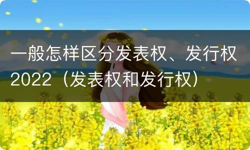 一般怎样区分发表权、发行权2022（发表权和发行权）