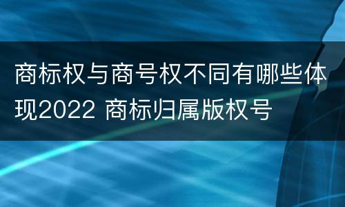 商标权与商号权不同有哪些体现2022 商标归属版权号
