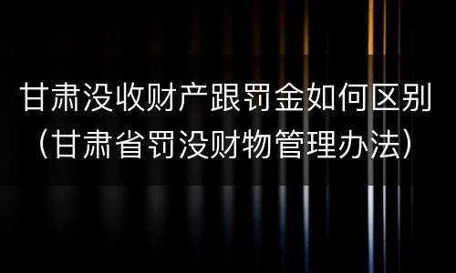 甘肃没收财产跟罚金如何区别（甘肃省罚没财物管理办法）