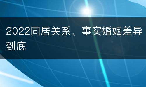 2022同居关系、事实婚姻差异到底