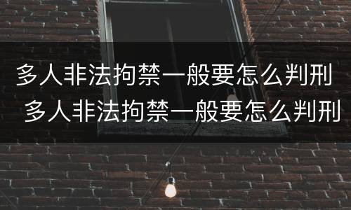 多人非法拘禁一般要怎么判刑 多人非法拘禁一般要怎么判刑呢