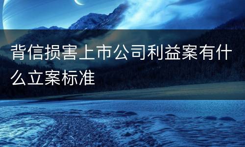 背信损害上市公司利益案有什么立案标准