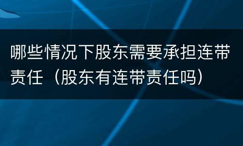 哪些情况下股东需要承担连带责任（股东有连带责任吗）