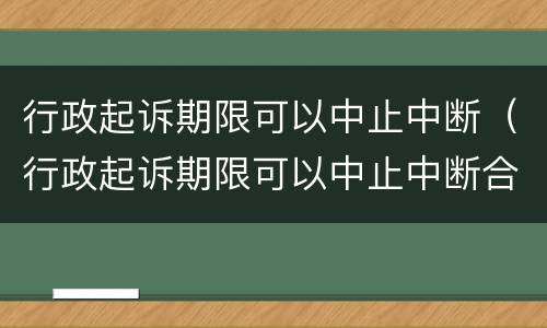 行政起诉期限可以中止中断（行政起诉期限可以中止中断合同吗）