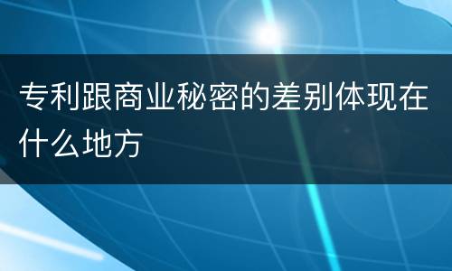 专利跟商业秘密的差别体现在什么地方