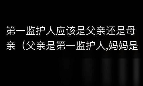 第一监护人应该是父亲还是母亲（父亲是第一监护人,妈妈是第二监护人是）