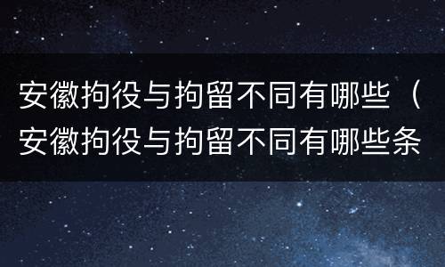 安徽拘役与拘留不同有哪些（安徽拘役与拘留不同有哪些条件）