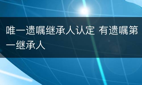 唯一遗嘱继承人认定 有遗嘱第一继承人