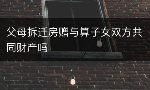 父母拆迁房赠与算子女双方共同财产吗