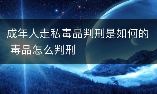 成年人走私毒品判刑是如何的 毒品怎么判刑