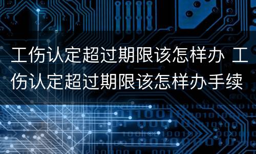 工伤认定超过期限该怎样办 工伤认定超过期限该怎样办手续
