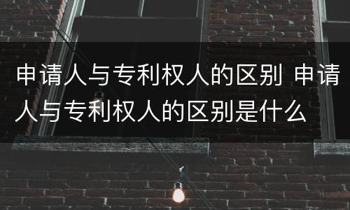 申请人与专利权人的区别 申请人与专利权人的区别是什么