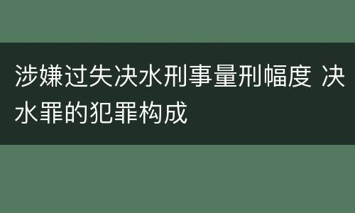 涉嫌过失决水刑事量刑幅度 决水罪的犯罪构成