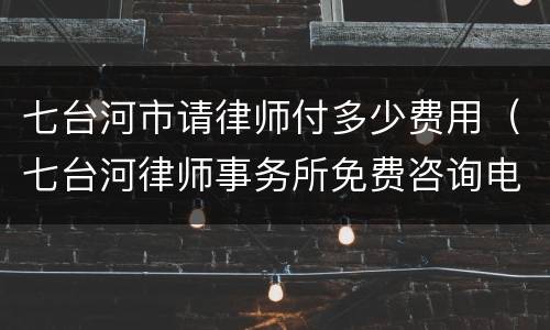 七台河市请律师付多少费用（七台河律师事务所免费咨询电话）