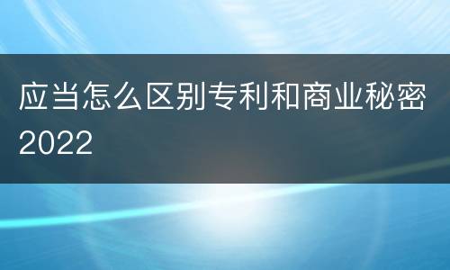 应当怎么区别专利和商业秘密2022