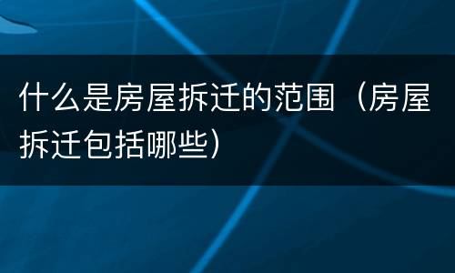 什么是房屋拆迁的范围（房屋拆迁包括哪些）