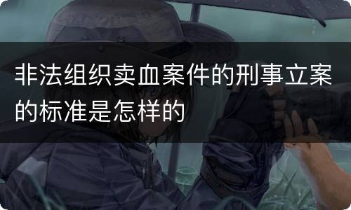 非法组织卖血案件的刑事立案的标准是怎样的