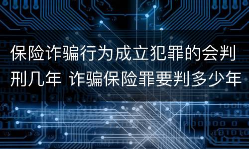 保险诈骗行为成立犯罪的会判刑几年 诈骗保险罪要判多少年