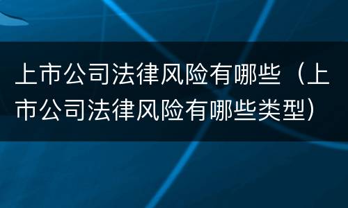 上市公司法律风险有哪些（上市公司法律风险有哪些类型）