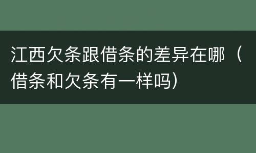 江西欠条跟借条的差异在哪（借条和欠条有一样吗）