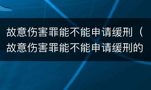 故意伤害罪能不能申请缓刑（故意伤害罪能不能申请缓刑的条件）
