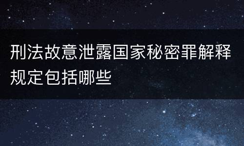 刑法故意泄露国家秘密罪解释规定包括哪些