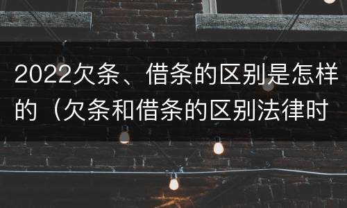 2022欠条、借条的区别是怎样的（欠条和借条的区别法律时间多少年）