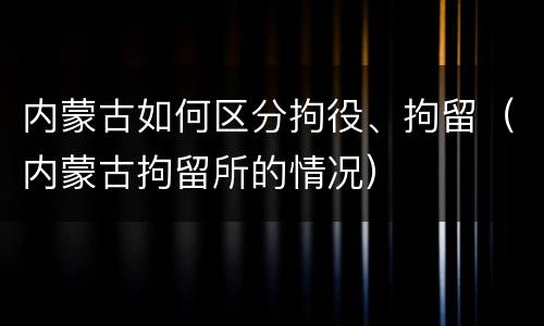 内蒙古如何区分拘役、拘留（内蒙古拘留所的情况）